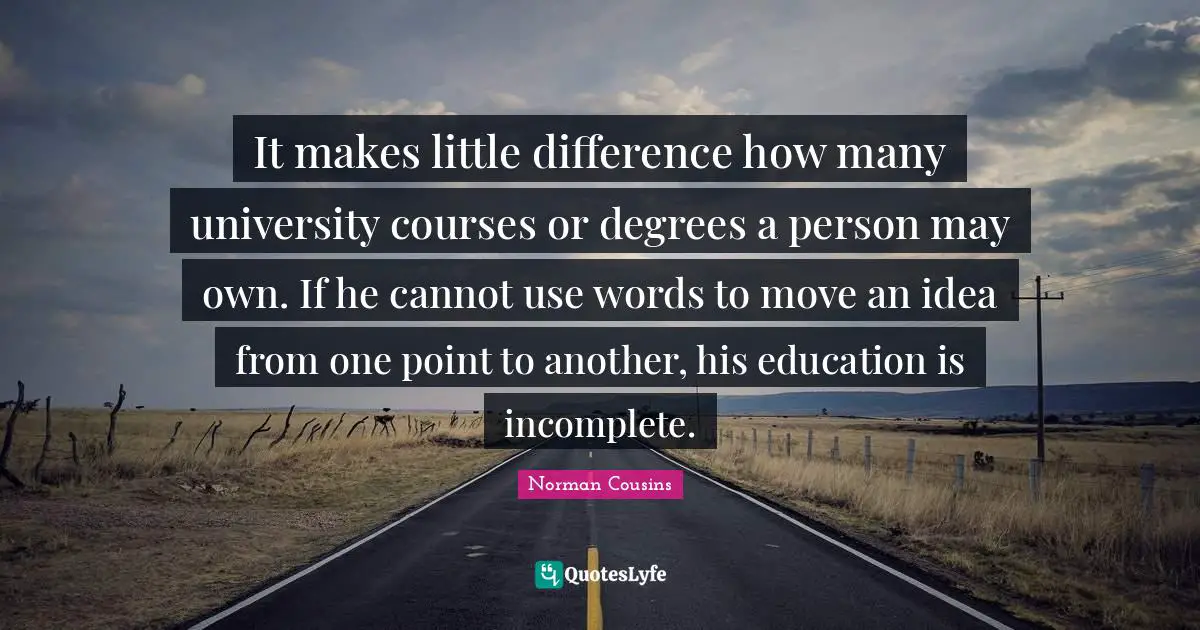 It makes little difference how many university courses or degrees a person may own. If he cannot use words to move an idea from one point to another, his education is incomplete.