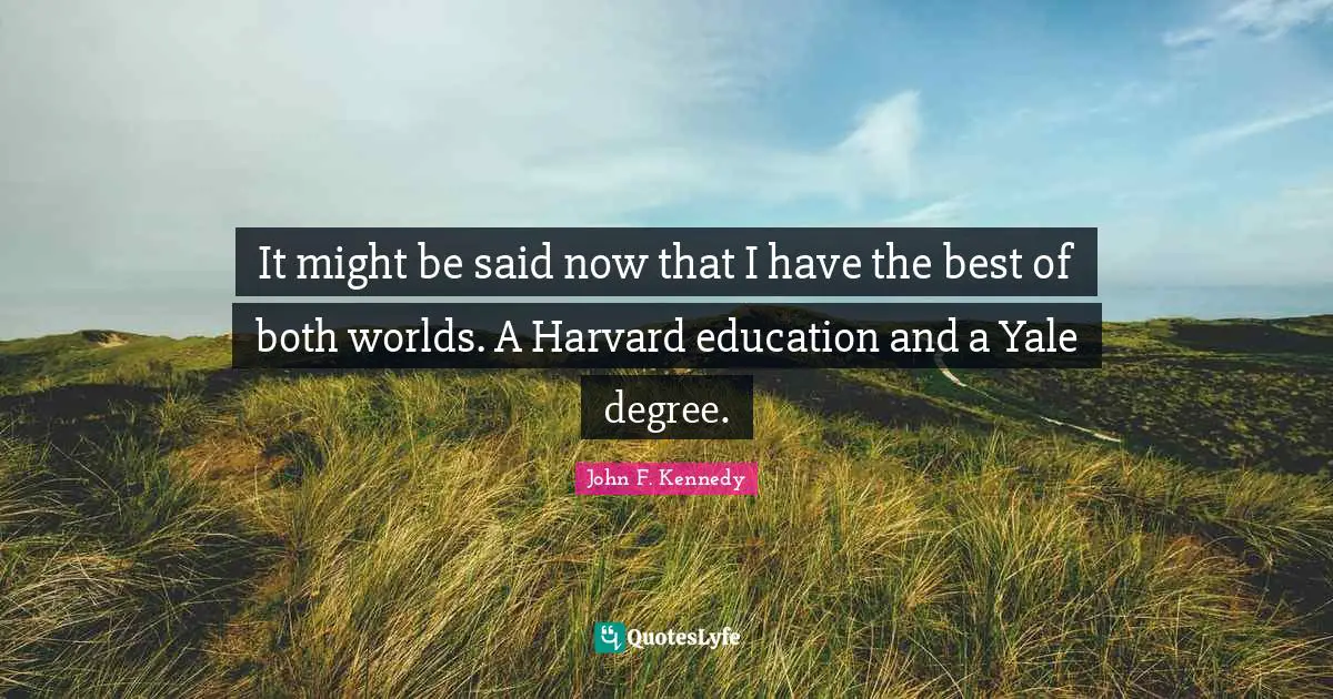 It might be said now that I have the best of both worlds. A Harvard education and a Yale degree.