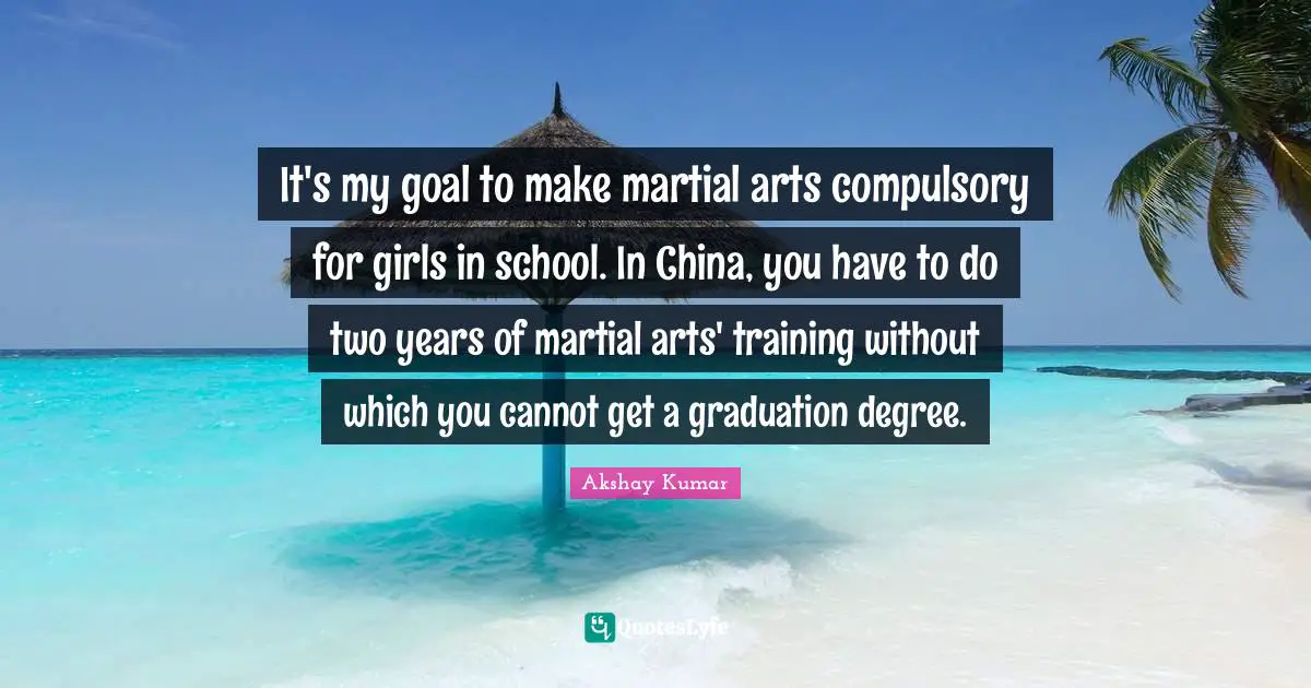 It's my goal to make martial arts compulsory for girls in school. In China, you have to do two years of martial arts' training without which you cannot get a graduation degree.