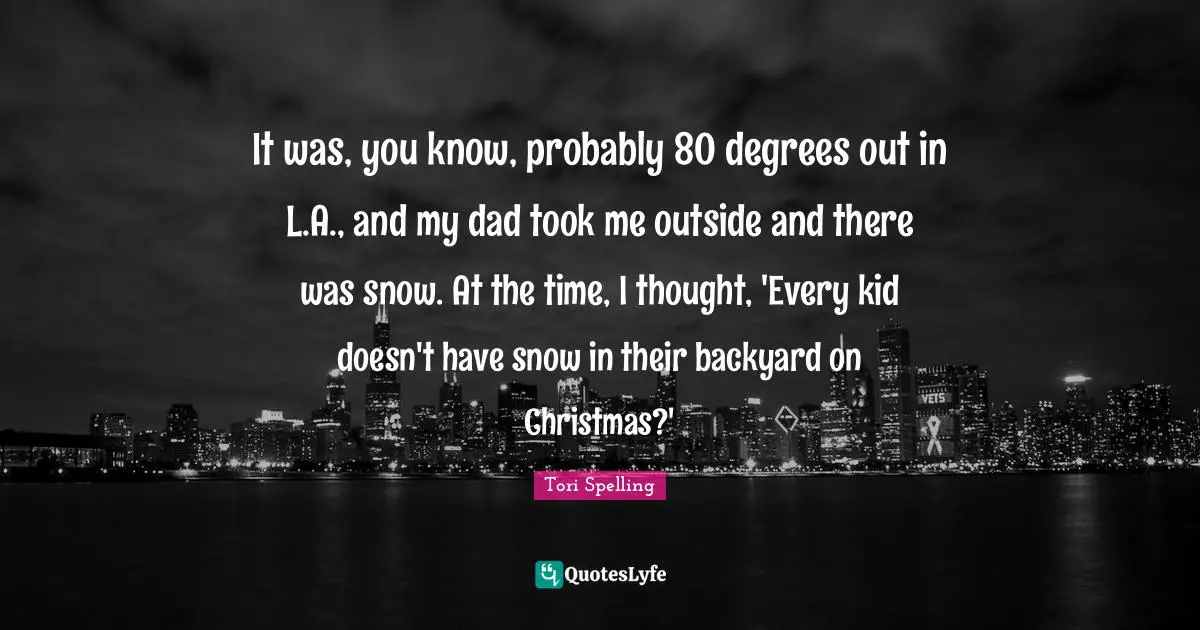 It was, you know, probably 80 degrees out in L.A., and my dad took me outside and there was snow. At the time, I thought, 'Every kid doesn't have snow in their backyard on Christmas?'