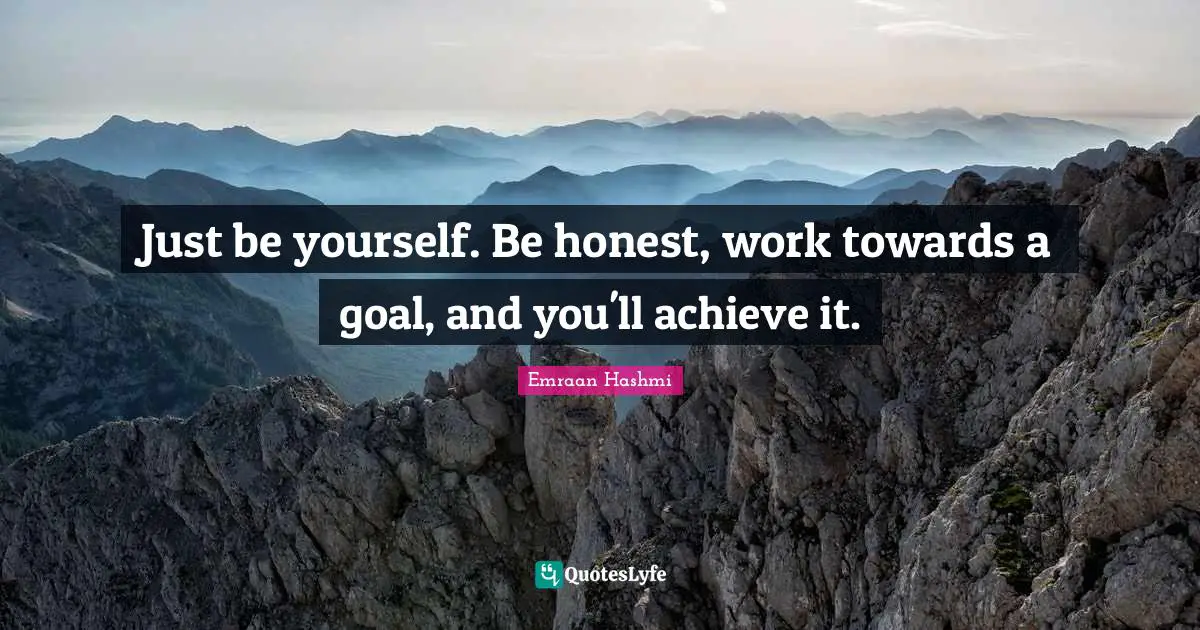 Just be yourself. Be honest, work towards a goal, and you'll achieve it.