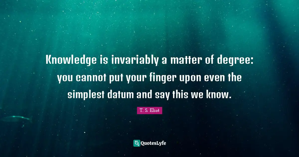 Knowledge is invariably a matter of degree: you cannot put your finger upon even the simplest datum and say this we know.