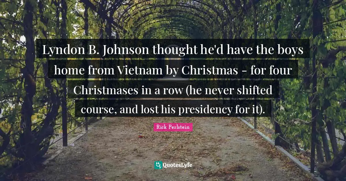Lyndon B. Johnson thought he'd have the boys home from Vietnam by Christmas - for four Christmases in a row (he never shifted course, and lost his presidency for it).