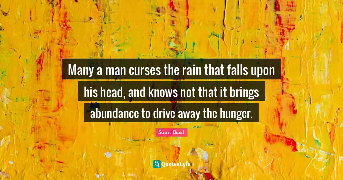 Many a man curses the rain that falls upon his head, and knows not that it brings abundance to drive away the hunger.
