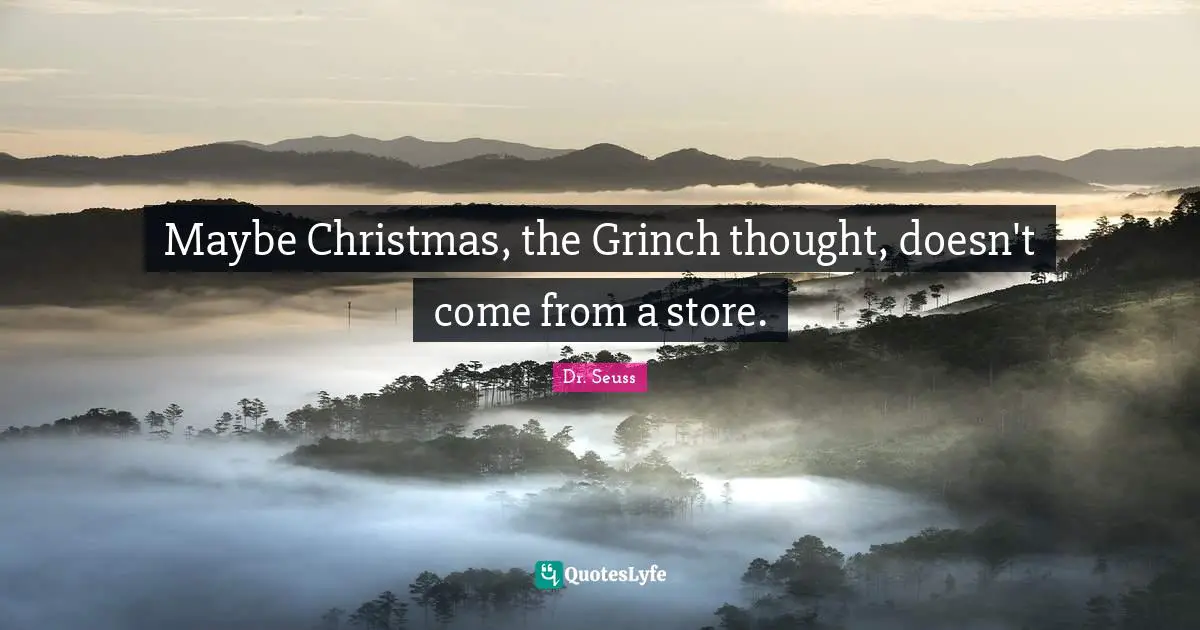 Maybe Christmas, the Grinch thought, doesn't come from a store.
