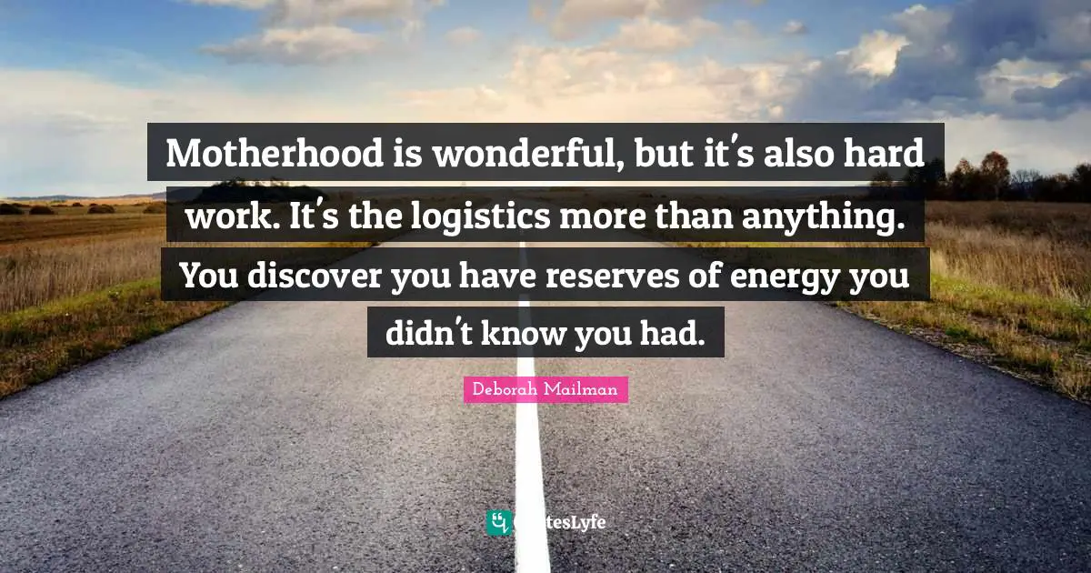 Motherhood is wonderful, but it's also hard work. It's the logistics more than anything. You discover you have reserves of energy you didn't know you had.