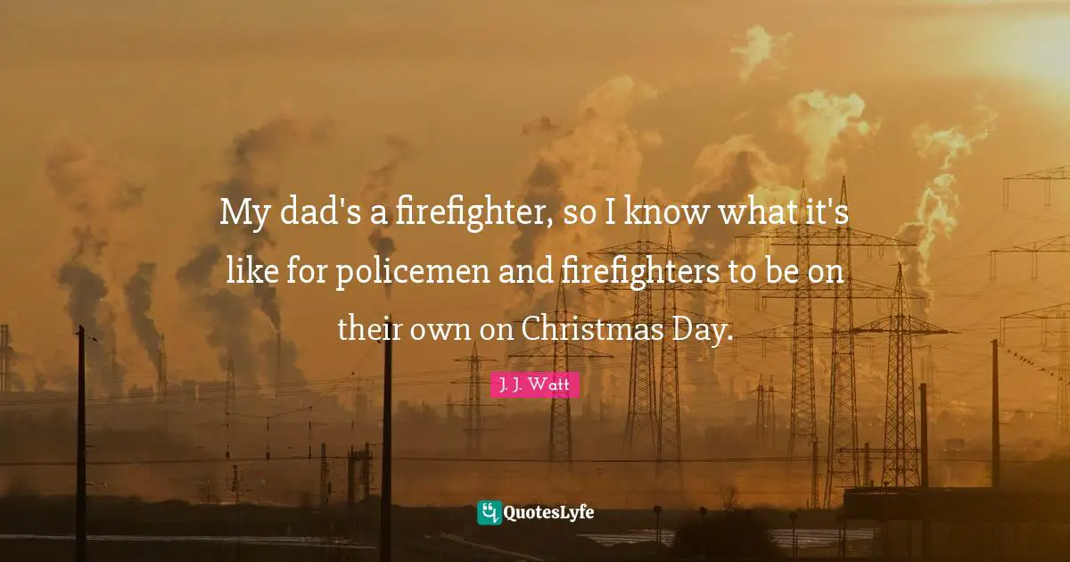 J. J. Watt Quotes: "My dad's a firefighter, so I know what it's like for policemen and firefighters to be on their own on Christmas Day."