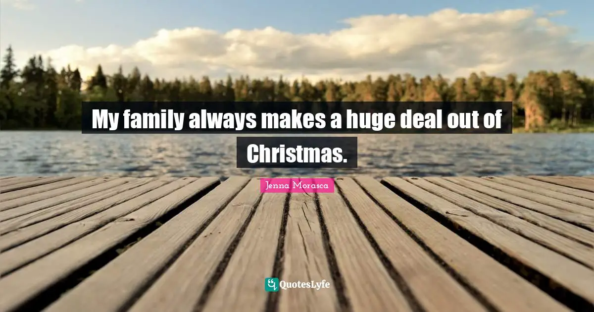 My family always makes a huge deal out of Christmas.