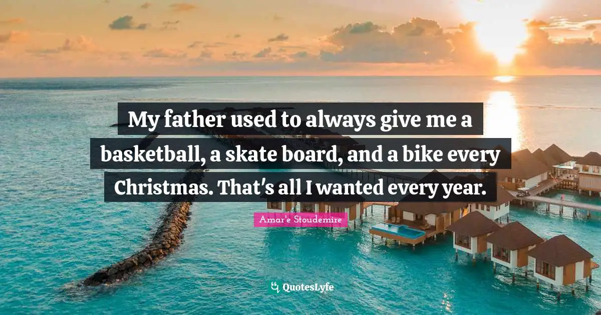 My father used to always give me a basketball, a skate board, and a bike every Christmas. That's all I wanted every year.