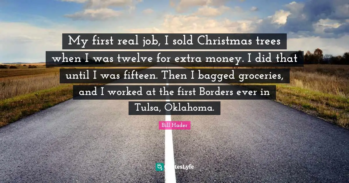 Bill Hader Quotes: "My first real job, I sold Christmas trees when I was twelve for extra money. I did that until I was fifteen. Then I bagged groceries, and I worked at the first Borders ever in Tulsa, Oklahoma."