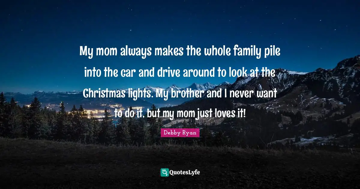 My mom always makes the whole family pile into the car and drive around to look at the Christmas lights. My brother and I never want to do it, but my mom just loves it!