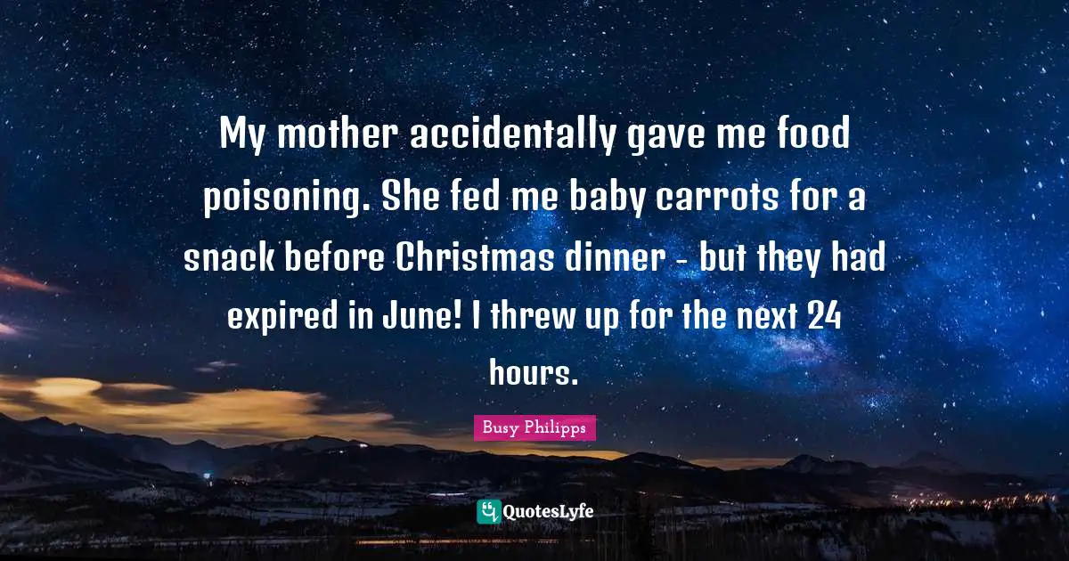 Busy Philipps Quotes: "My mother accidentally gave me food poisoning. She fed me baby carrots for a snack before Christmas dinner - but they had expired in June! I threw up for the next 24 hours."
