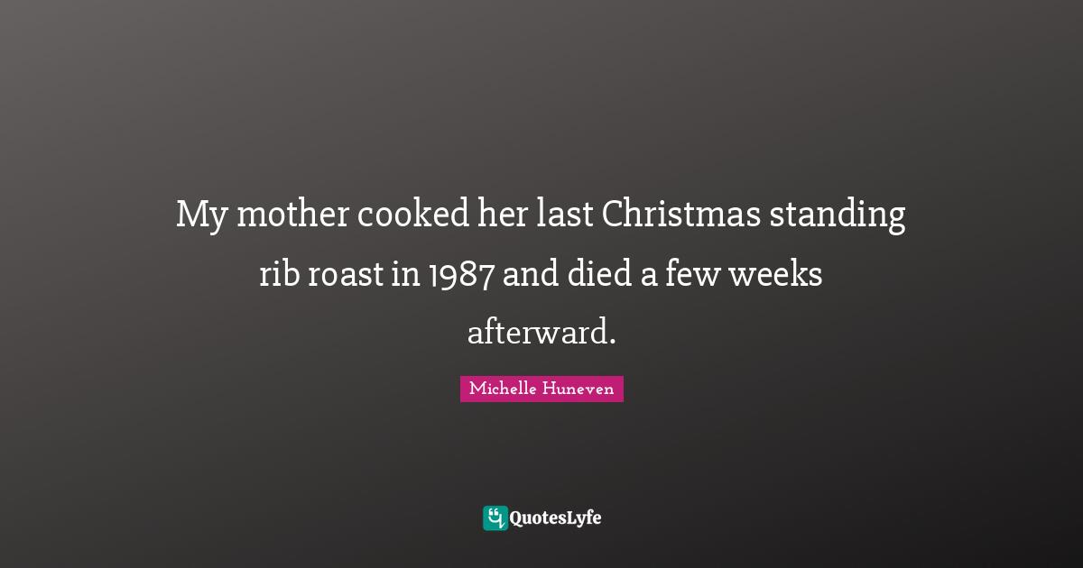 My mother cooked her last Christmas standing rib roast in 1987 and died a few weeks afterward.