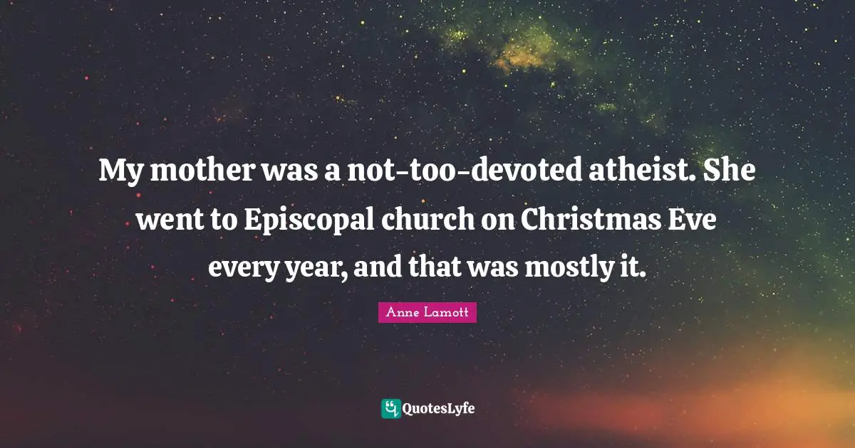 My mother was a not-too-devoted atheist. She went to Episcopal church on Christmas Eve every year, and that was mostly it.