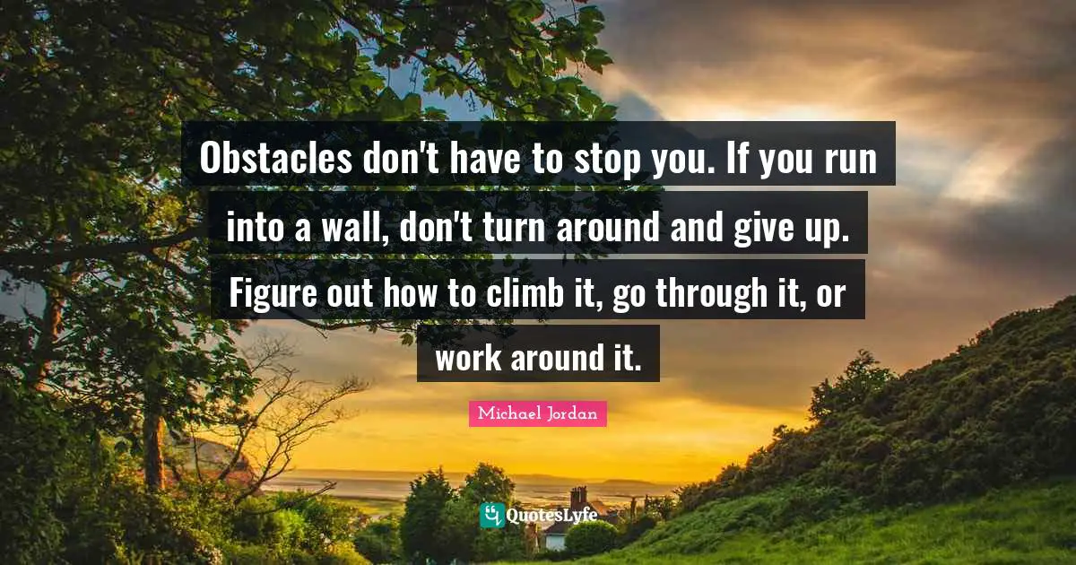 Michael Jordan Quotes: Obstacles don't have to stop you. If you run into a wall, don't turn around and give up. Figure out how to climb it, go through it, or work around it.