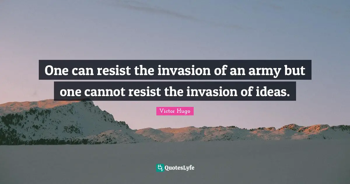 One can resist the invasion of an army but one cannot resist the invasion of ideas.