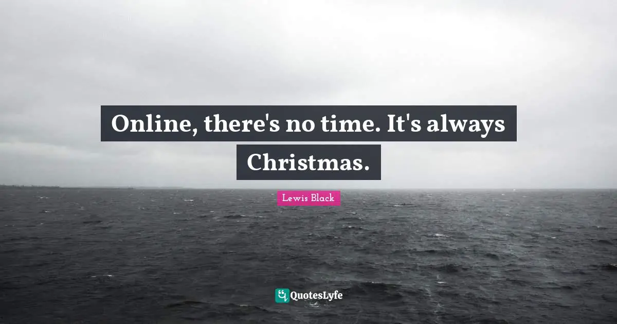 Lewis Black Quotes: "Online, there's no time. It's always Christmas."