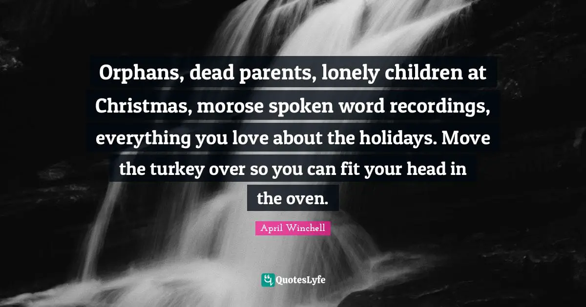 April Winchell Quotes: "Orphans, dead parents, lonely children at Christmas, morose spoken word recordings, everything you love about the holidays. Move the turkey over so you can fit your head in the oven."