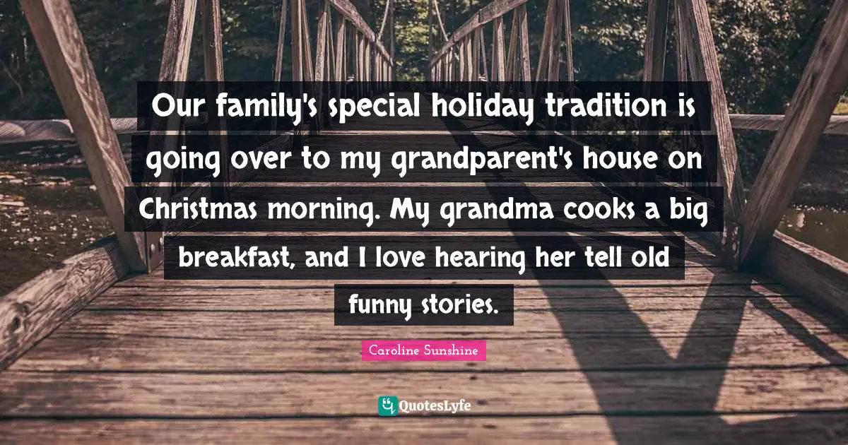 Our family's special holiday tradition is going over to my grandparent's house on Christmas morning. My grandma cooks a big breakfast, and I love hearing her tell old funny stories.