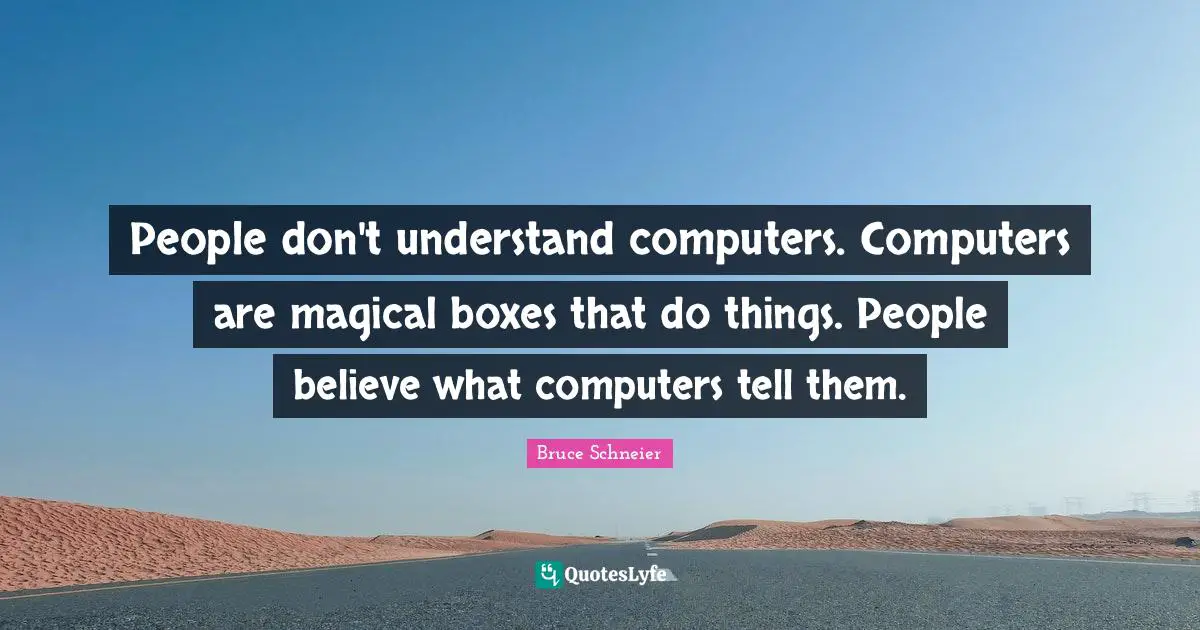 Bruce Schneier Quotes: "People don't understand computers. Computers are magical boxes that do things. People believe what computers tell them."