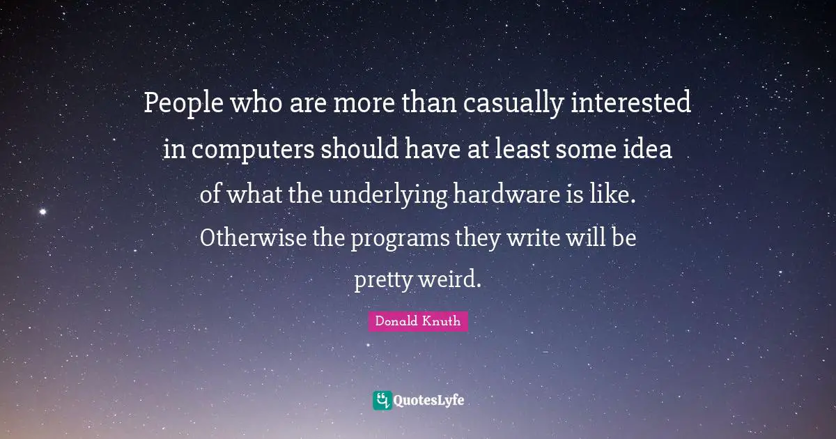 Idea Quotes: "People who are more than casually interested in computers should have at least some idea of what the underlying hardware is like. Otherwise the programs they write will be pretty weird."