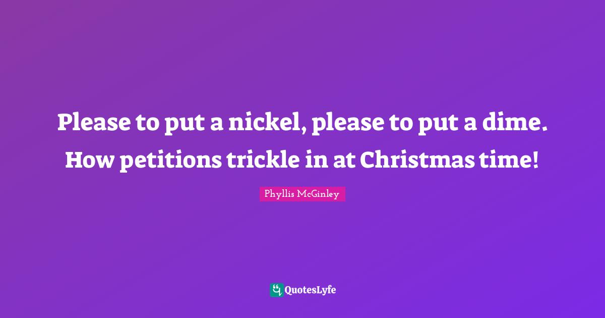 Phyllis McGinley Quotes: "Please to put a nickel, please to put a dime. How petitions trickle in at Christmas time!"