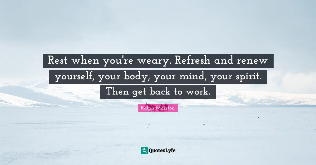 Ralph Marston Quotes: "Rest when you're weary. Refresh and renew yourself, your body, your mind, your spirit. Then get back to work."