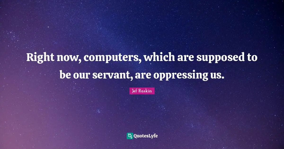 Right now, computers, which are supposed to be our servant, are oppressing us.