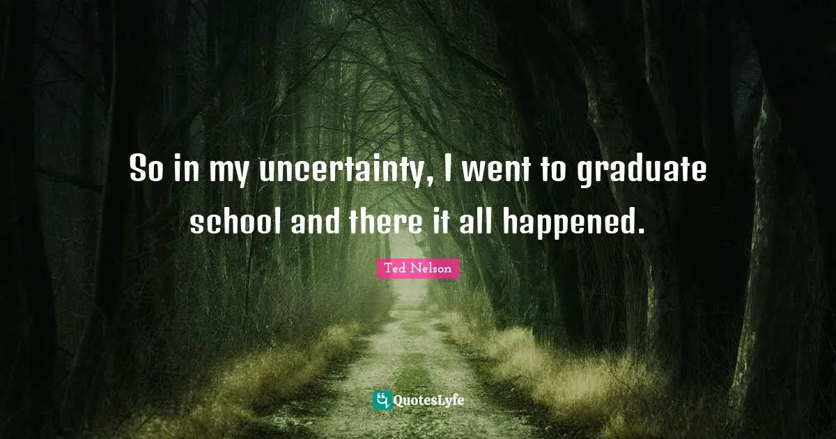 So in my uncertainty, I went to graduate school and there it all happened.