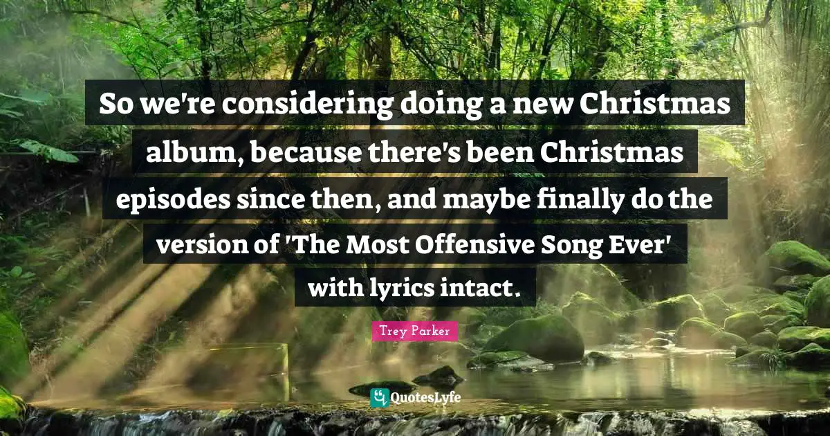So we're considering doing a new Christmas album, because there's been Christmas episodes since then, and maybe finally do the version of 'The Most Offensive Song Ever' with lyrics intact.