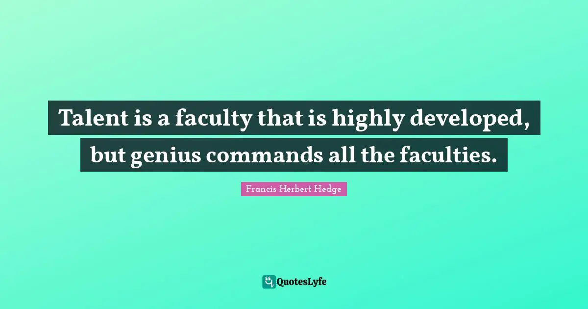 Talent is a faculty that is highly developed, but genius commands all the faculties.