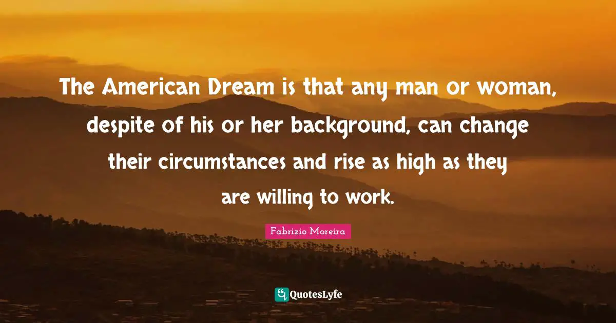 The American Dream is that any man or woman, despite of his or her background, can change their circumstances and rise as high as they are willing to work.