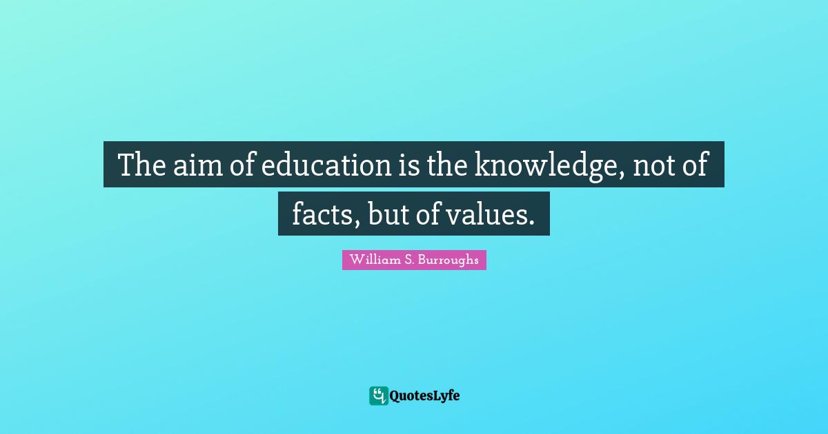 William S. Burroughs Quotes: "The aim of education is the knowledge, not of facts, but of values."