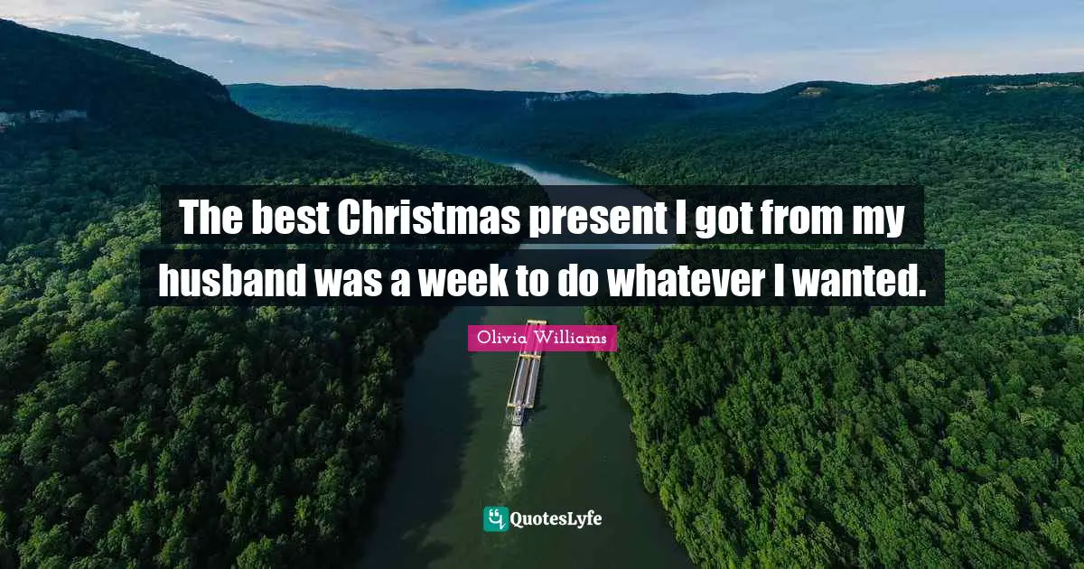 The best Christmas present I got from my husband was a week to do whatever I wanted.