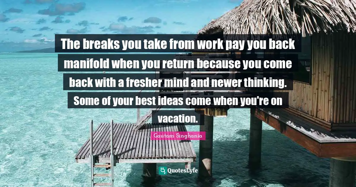 The breaks you take from work pay you back manifold when you return because you come back with a fresher mind and newer thinking. Some of your best ideas come when you're on vacation.