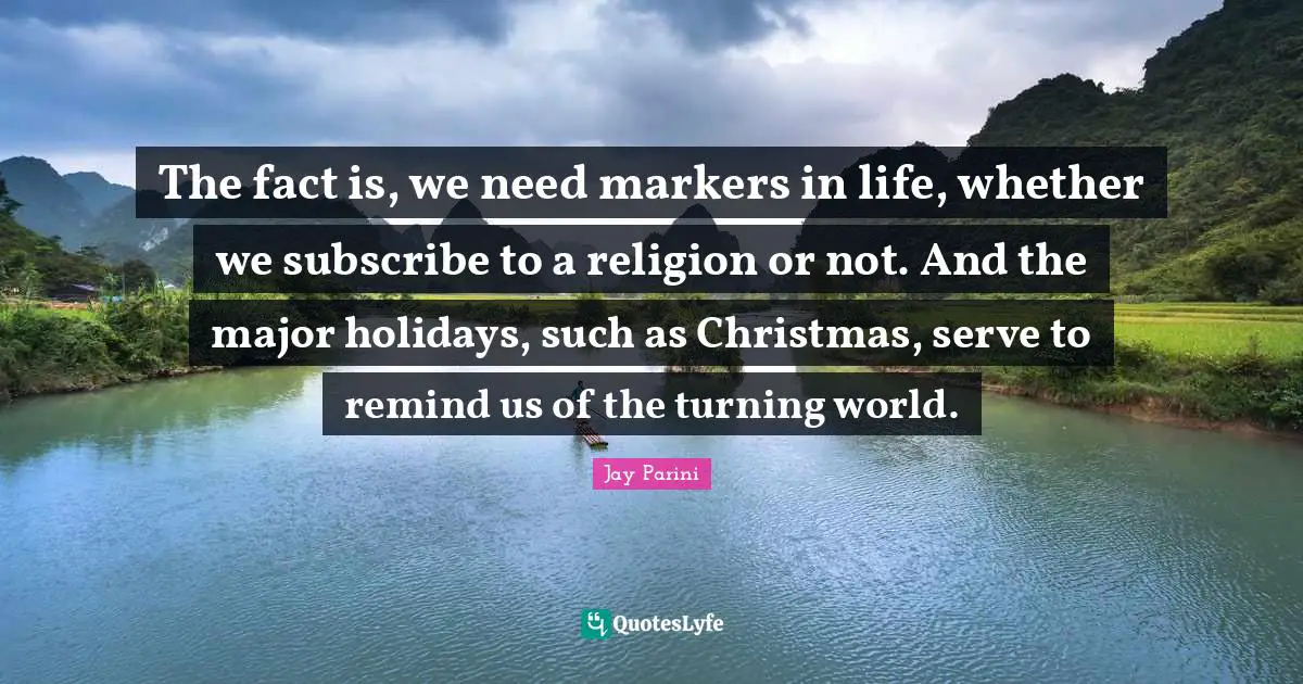 The fact is, we need markers in life, whether we subscribe to a religion or not. And the major holidays, such as Christmas, serve to remind us of the turning world.