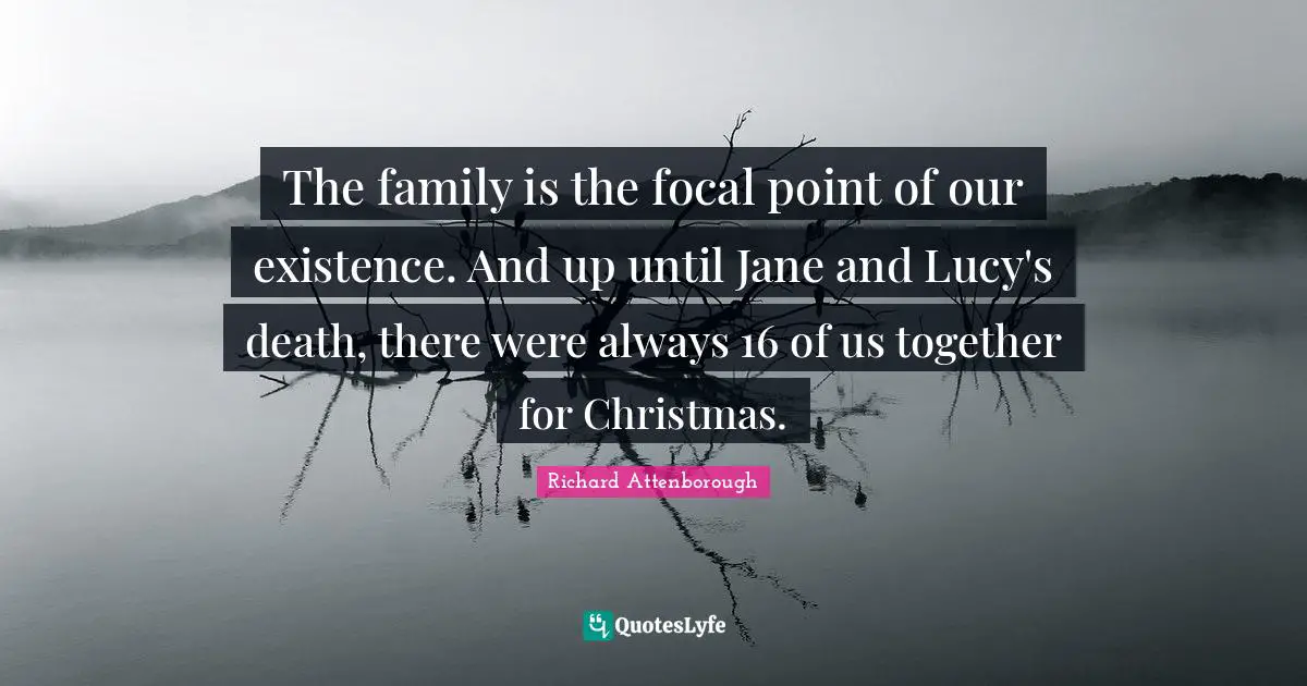 The family is the focal point of our existence. And up until Jane and Lucy's death, there were always 16 of us together for Christmas.