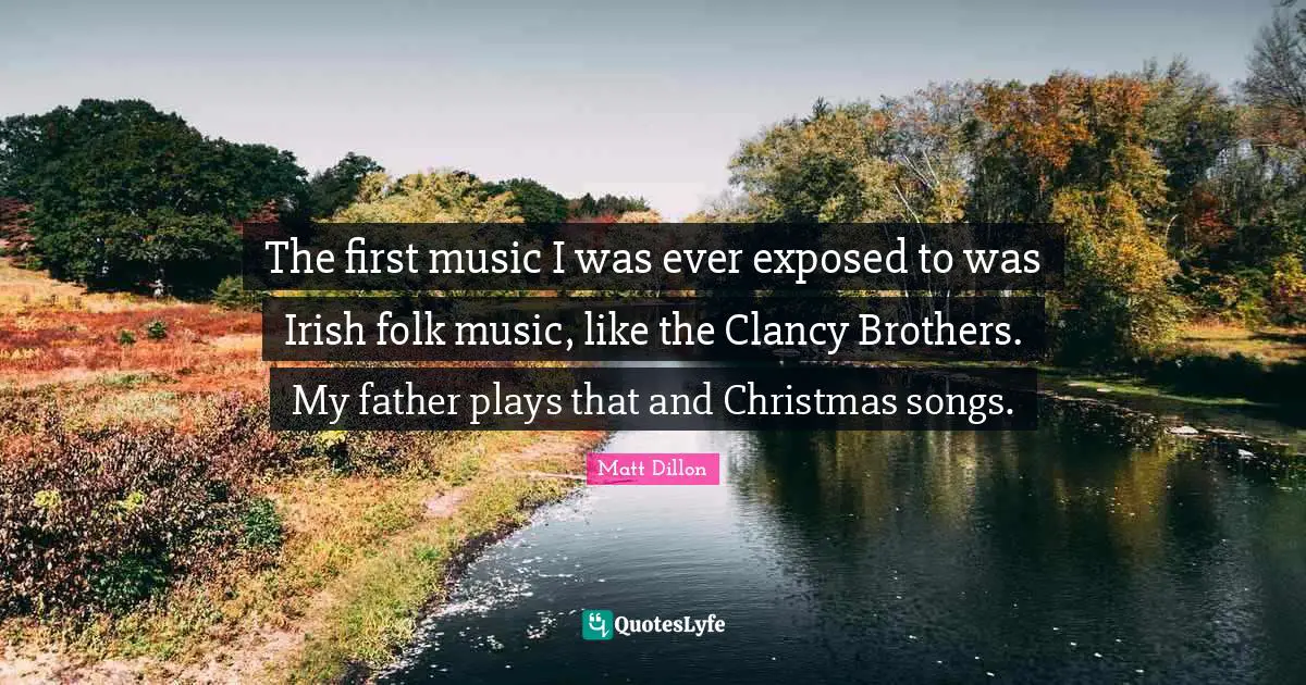 Matt Dillon Quotes: "The first music I was ever exposed to was Irish folk music, like the Clancy Brothers. My father plays that and Christmas songs."