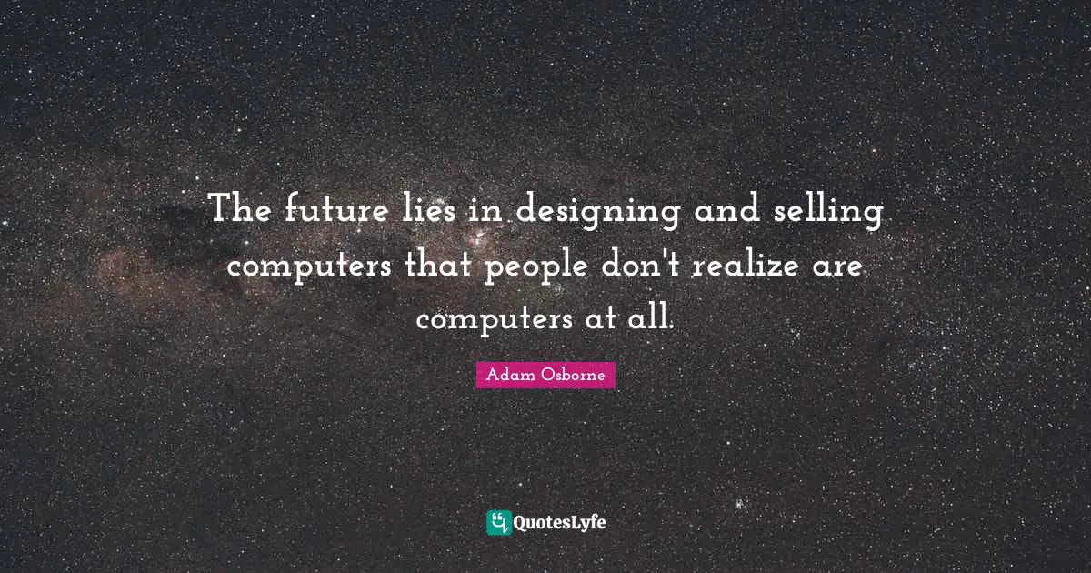 The future lies in designing and selling computers that people don't realize are computers at all.