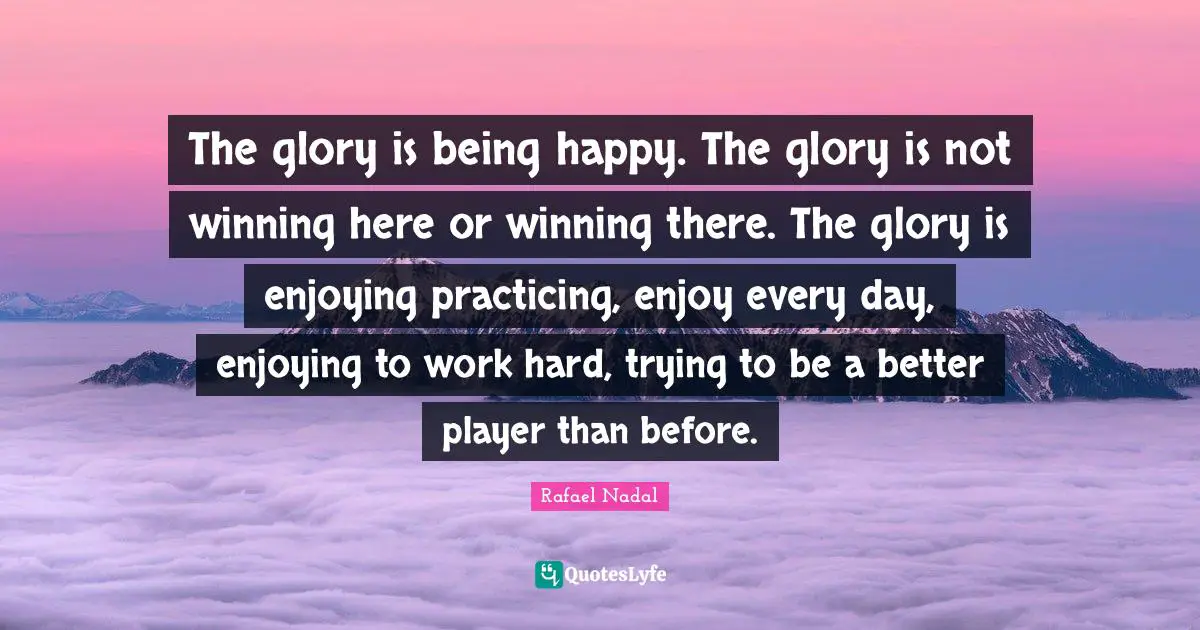 Work Hard Quotes: "The glory is being happy. The glory is not winning here or winning there. The glory is enjoying practicing, enjoy every day, enjoying to work hard, trying to be a better player than before."