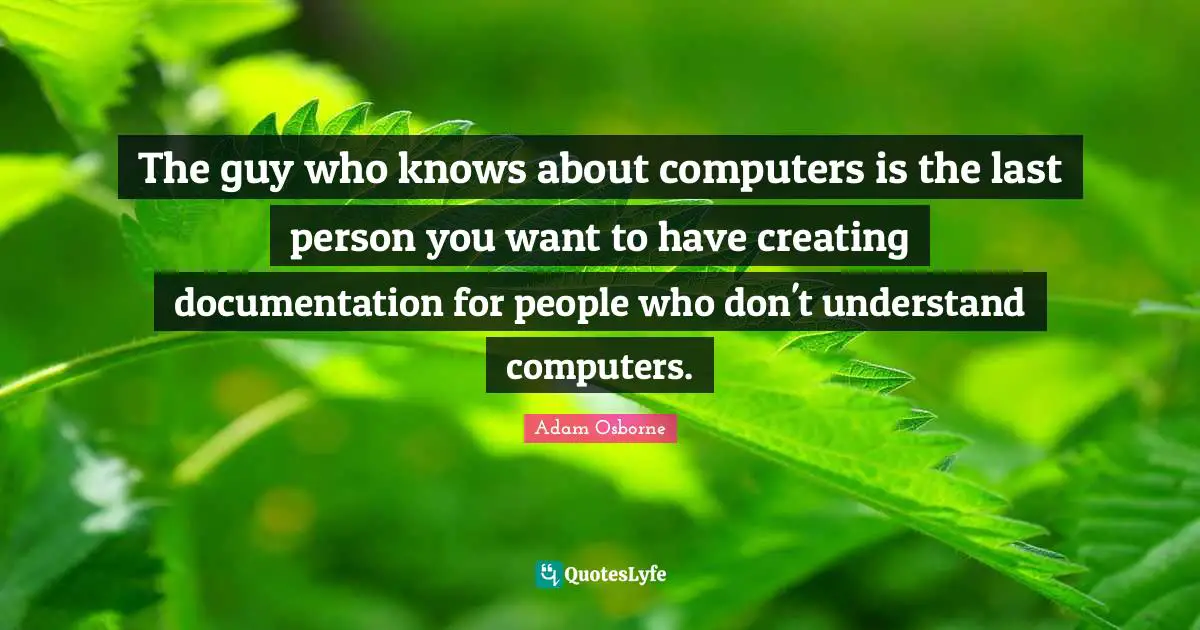 Adam Osborne Quotes: "The guy who knows about computers is the last person you want to have creating documentation for people who don't understand computers."