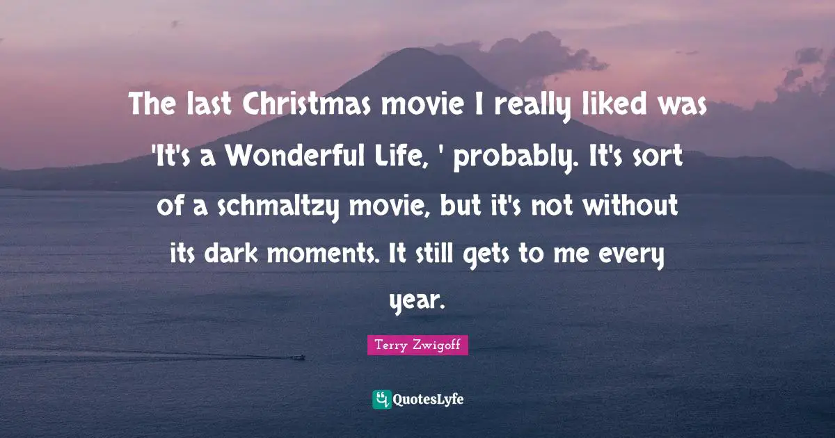 The last Christmas movie I really liked was 'It's a Wonderful Life, ' probably. It's sort of a schmaltzy movie, but it's not without its dark moments. It still gets to me every year.