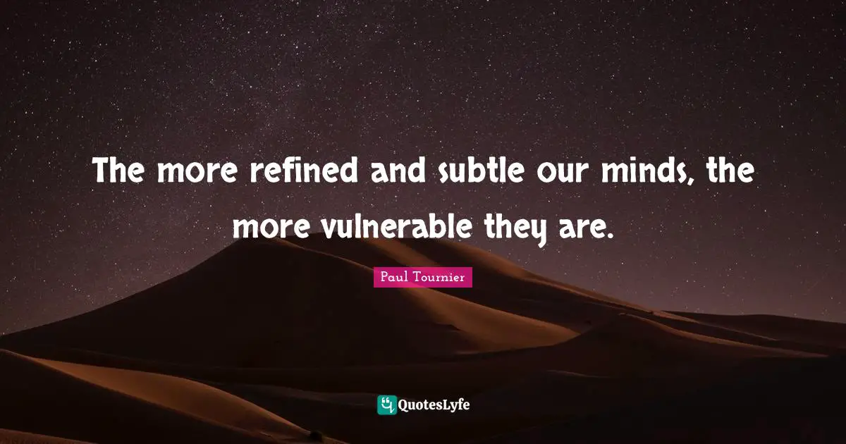 The more refined and subtle our minds, the more vulnerable they are.