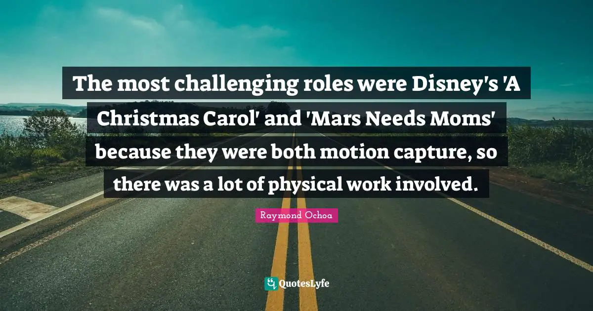 The most challenging roles were Disney's 'A Christmas Carol' and 'Mars Needs Moms' because they were both motion capture, so there was a lot of physical work involved.