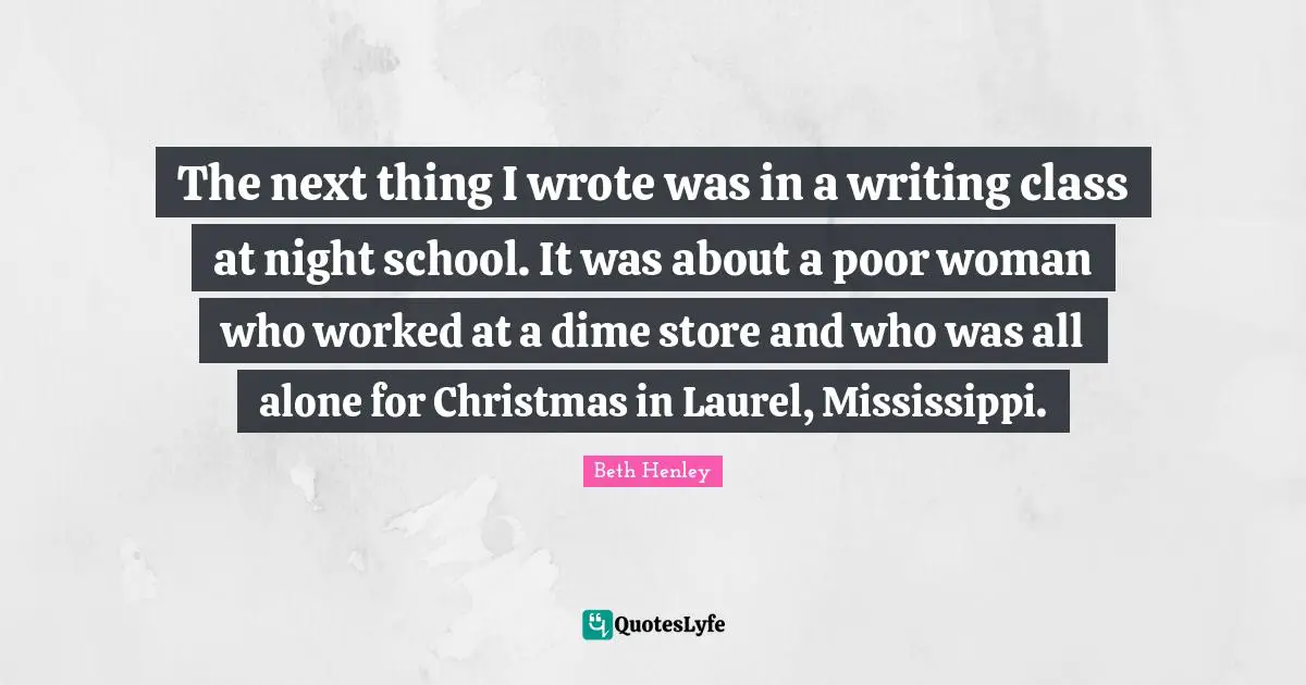 The next thing I wrote was in a writing class at night school. It was about a poor woman who worked at a dime store and who was all alone for Christmas in Laurel, Mississippi.