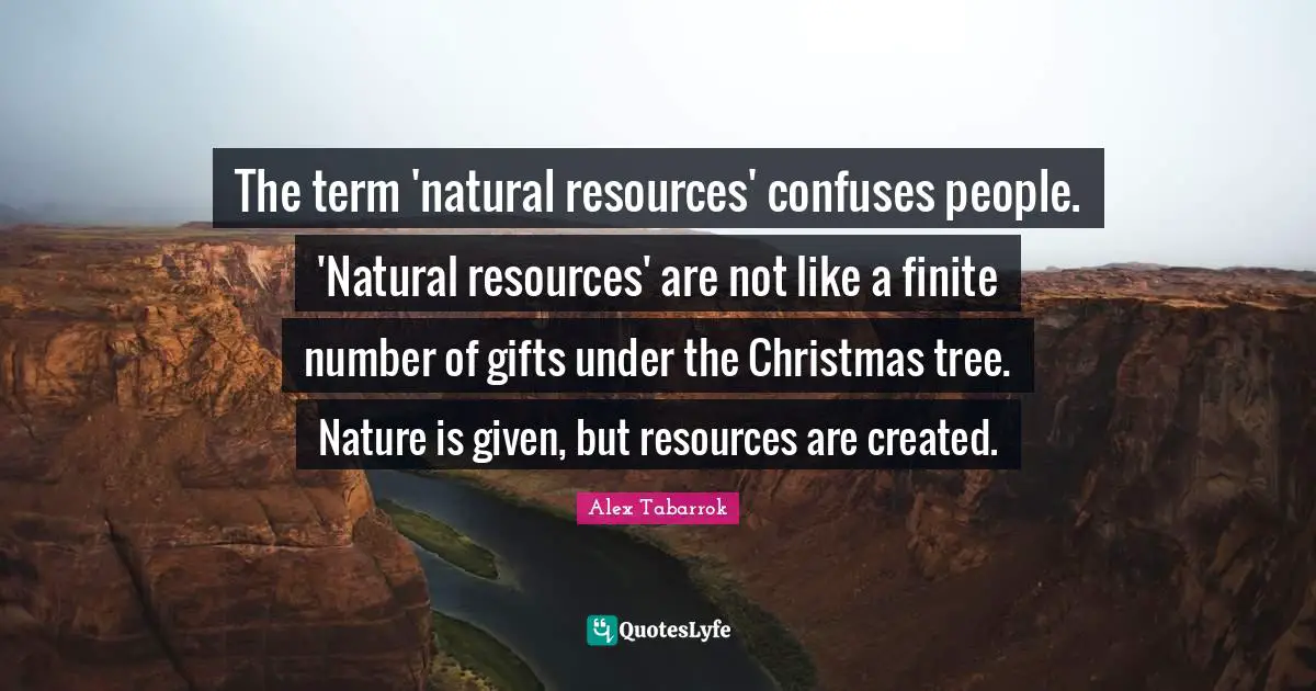 The term 'natural resources' confuses people. 'Natural resources' are not like a finite number of gifts under the Christmas tree. Nature is given, but resources are created.