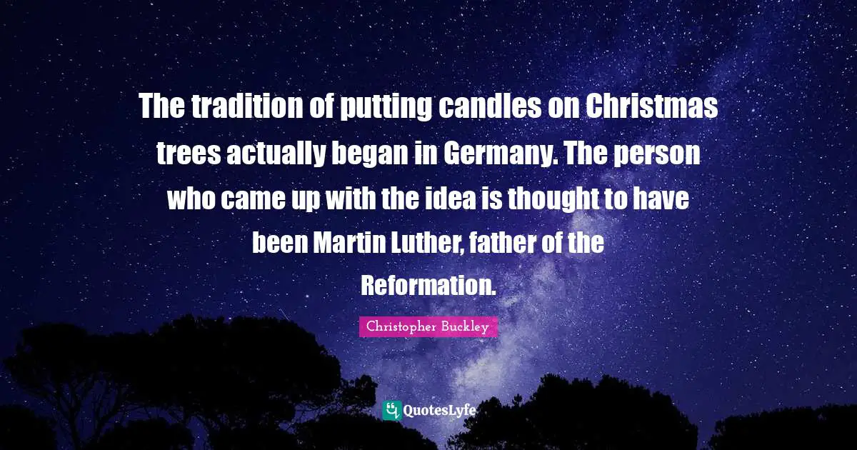 The tradition of putting candles on Christmas trees actually began in Germany. The person who came up with the idea is thought to have been Martin Luther, father of the Reformation.