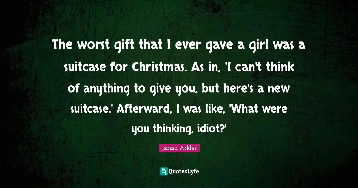 The worst gift that I ever gave a girl was a suitcase for Christmas. As in, 'I can't think of anything to give you, but here's a new suitcase.' Afterward, I was like, 'What were you thinking, idiot?'
