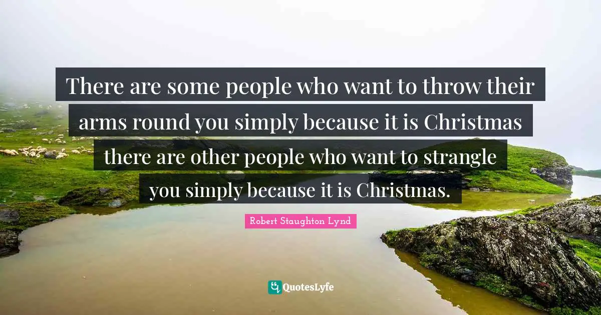 There are some people who want to throw their arms round you simply because it is Christmas there are other people who want to strangle you simply because it is Christmas.