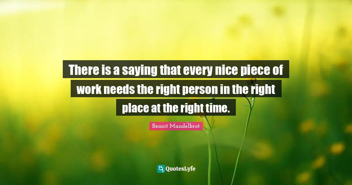 Benoit Mandelbrot Quotes: "There is a saying that every nice piece of work needs the right person in the right place at the right time."